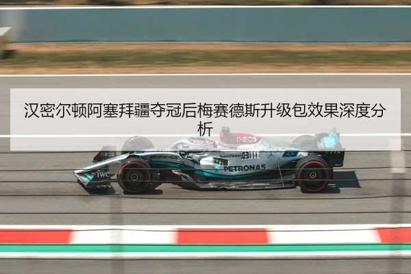 汉密尔顿阿塞拜疆夺冠后梅赛德斯升级包效果深度分析