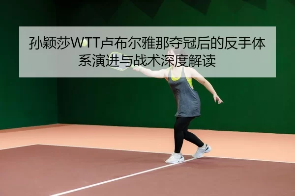 孙颖莎WTT卢布尔雅那夺冠后的反手体系演进与战术深度解读