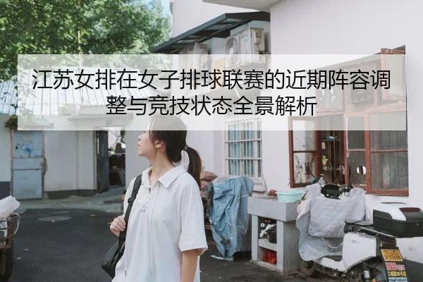 江苏女排在女子排球联赛的近期阵容调整与竞技状态全景解析