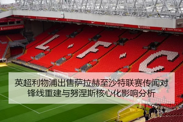 英超利物浦出售萨拉赫至沙特联赛传闻对锋线重建与努涅斯核心化影响分析