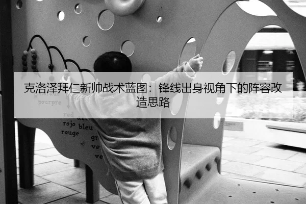 克洛泽拜仁新帅战术蓝图：锋线出身视角下的阵容改造思路